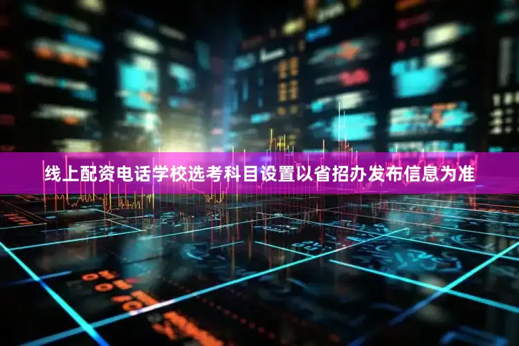 线上配资电话学校选考科目设置以省招办发布信息为准