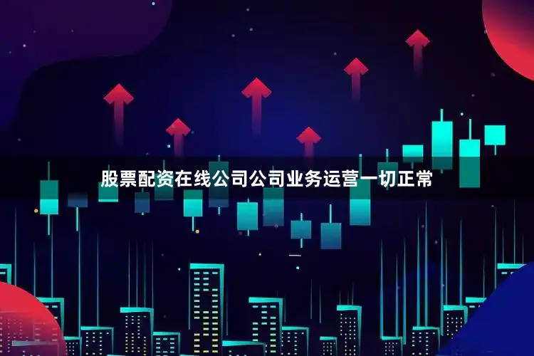 股票配资在线公司公司业务运营一切正常