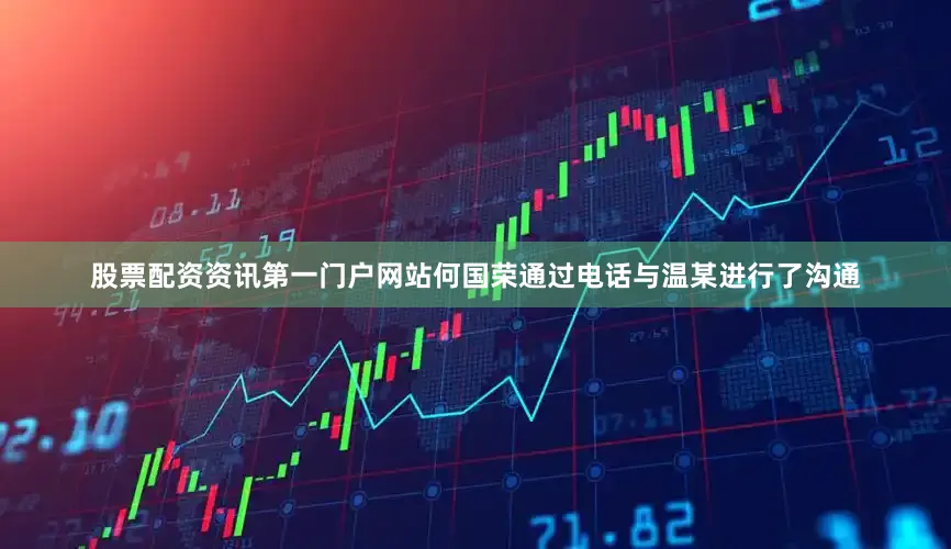 股票配资资讯第一门户网站何国荣通过电话与温某进行了沟通