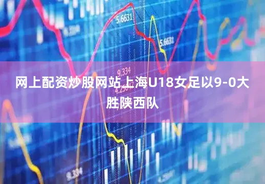 网上配资炒股网站上海U18女足以9-0大胜陕西队