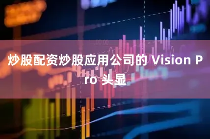 炒股配资炒股应用公司的 Vision Pro 头显