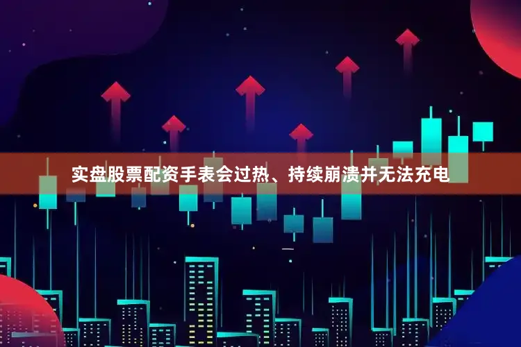 实盘股票配资手表会过热、持续崩溃并无法充电
