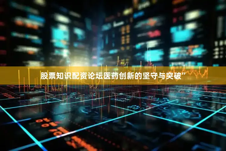 股票知识配资论坛医药创新的坚守与突破”