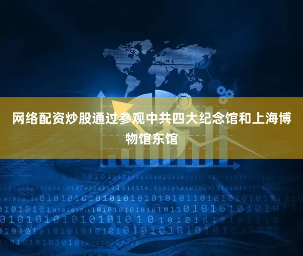 网络配资炒股通过参观中共四大纪念馆和上海博物馆东馆