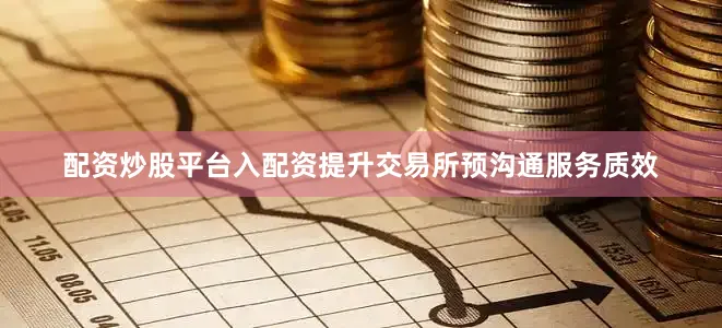 配资炒股平台入配资提升交易所预沟通服务质效