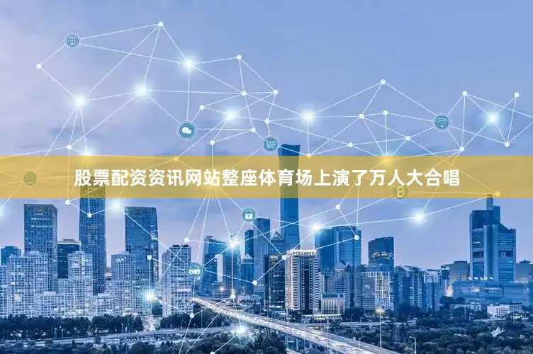 股票配资资讯网站整座体育场上演了万人大合唱