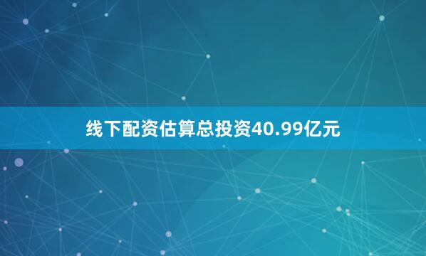 线下配资估算总投资40.99亿元