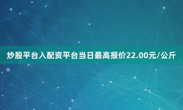 炒股平台入配资平台当日最高报价22.00元/公斤