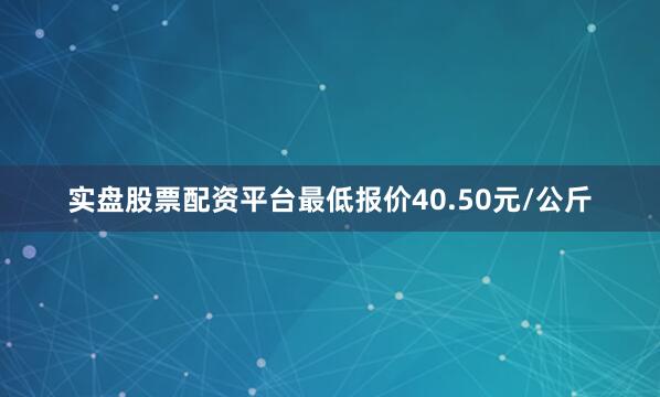 实盘股票配资平台最低报价40.50元/公斤