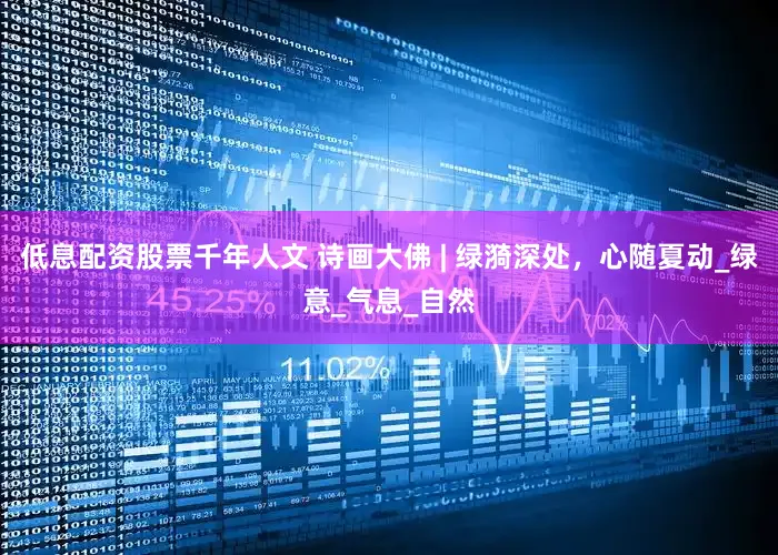 低息配资股票千年人文 诗画大佛 | 绿漪深处，心随夏动_绿意_气息_自然