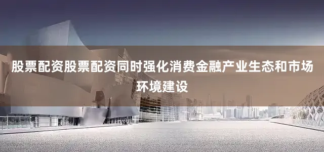 股票配资股票配资同时强化消费金融产业生态和市场环境建设