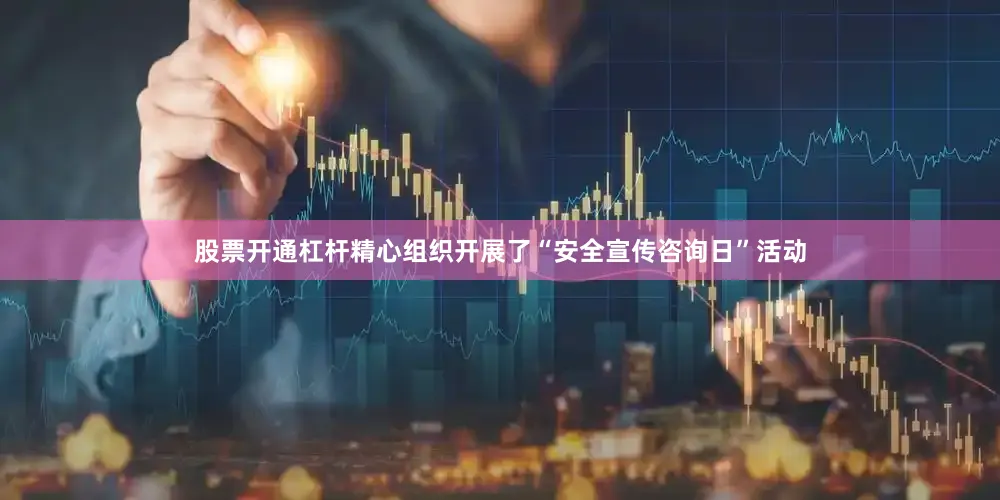 股票开通杠杆精心组织开展了“安全宣传咨询日”活动