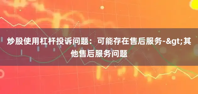 炒股使用杠杆投诉问题：可能存在售后服务->其他售后服务问题