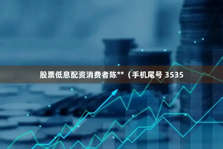 股票低息配资消费者陈**（手机尾号 3535