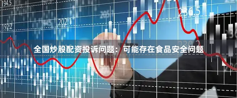 全国炒股配资投诉问题：可能存在食品安全问题
