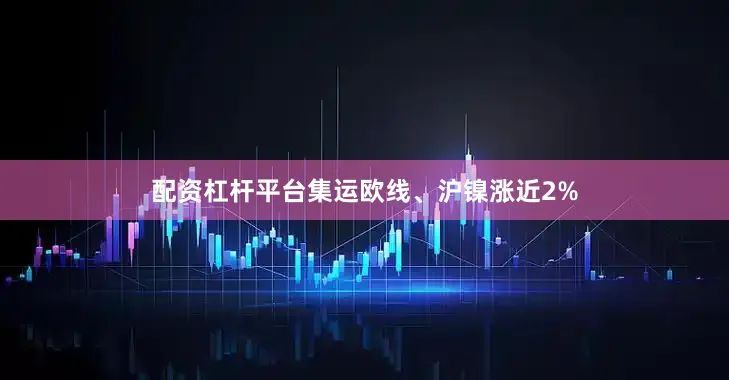 配资杠杆平台集运欧线、沪镍涨近2%