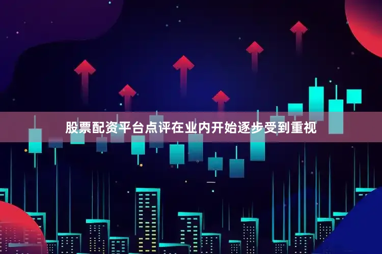 股票配资平台点评在业内开始逐步受到重视
