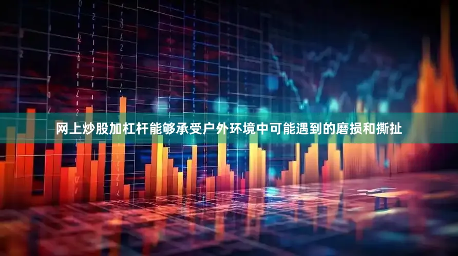 网上炒股加杠杆能够承受户外环境中可能遇到的磨损和撕扯