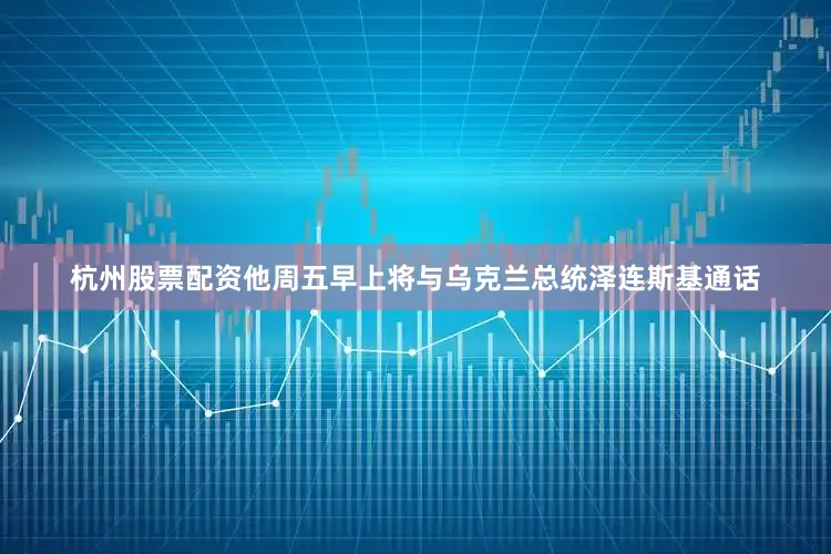 杭州股票配资他周五早上将与乌克兰总统泽连斯基通话