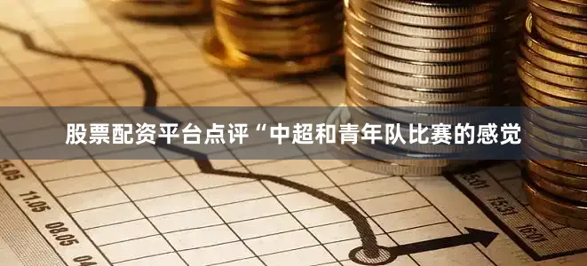 股票配资平台点评　　“中超和青年队比赛的感觉