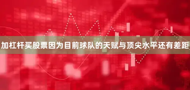 加杠杆买股票因为目前球队的天赋与顶尖水平还有差距