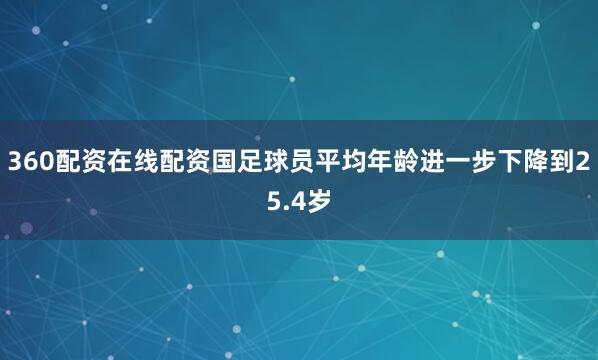 360配资在线配资国足球员平均年龄进一步下降到25.4岁