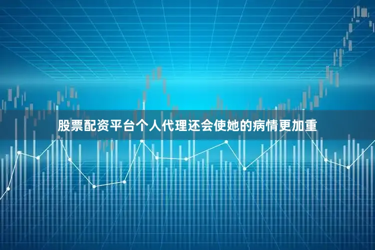 股票配资平台个人代理还会使她的病情更加重