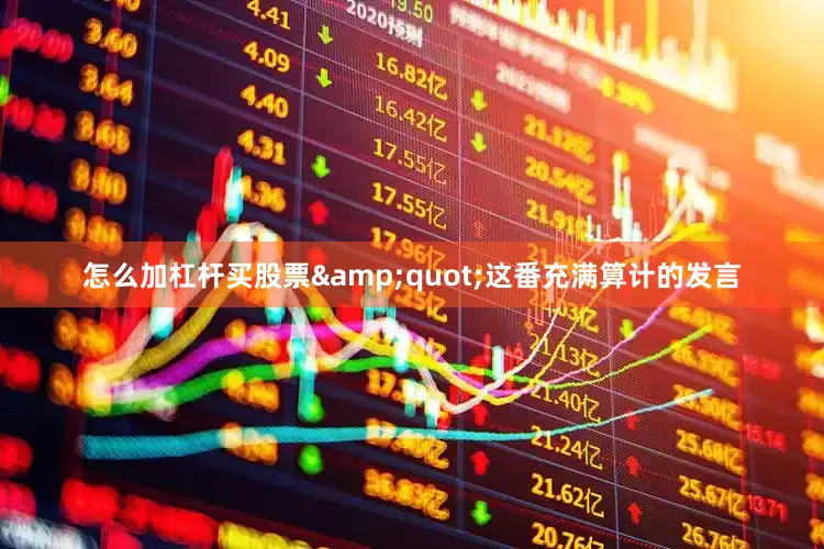怎么加杠杆买股票&quot;这番充满算计的发言