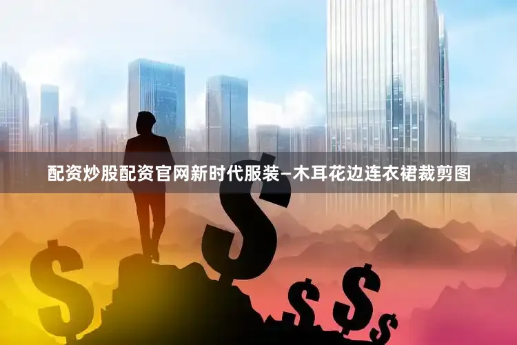 配资炒股配资官网新时代服装—木耳花边连衣裙裁剪图
