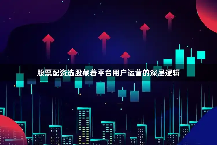 股票配资选股藏着平台用户运营的深层逻辑