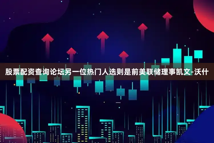 股票配资查询论坛另一位热门人选则是前美联储理事凯文-沃什