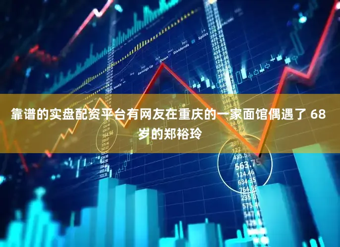 靠谱的实盘配资平台有网友在重庆的一家面馆偶遇了 68 岁的郑裕玲