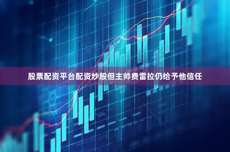 股票配资平台配资炒股但主帅费雷拉仍给予他信任