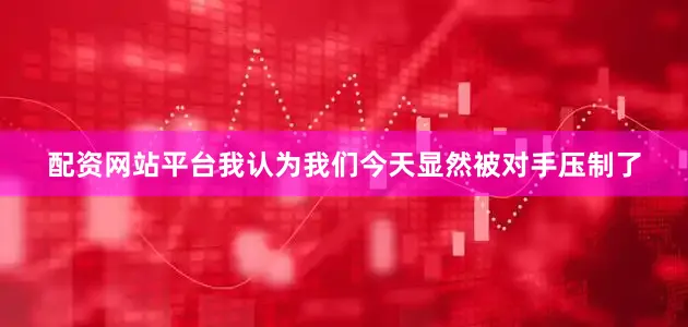 配资网站平台我认为我们今天显然被对手压制了