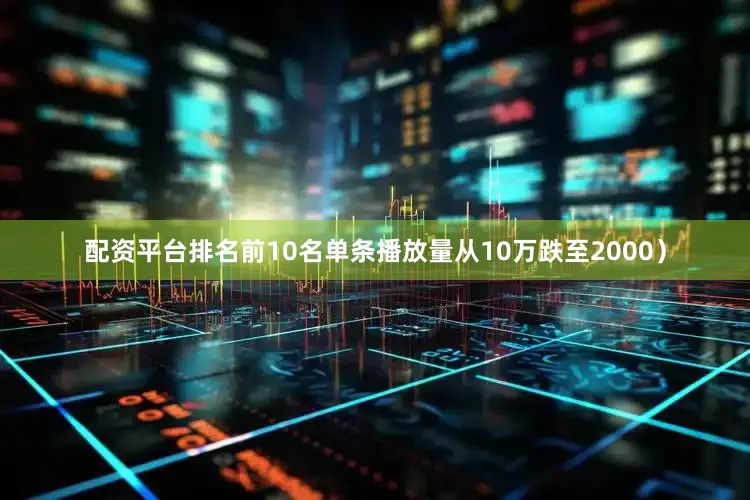 配资平台排名前10名单条播放量从10万跌至2000）