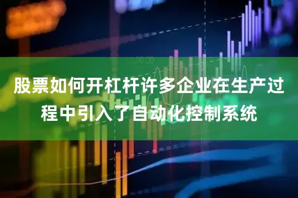 股票如何开杠杆许多企业在生产过程中引入了自动化控制系统
