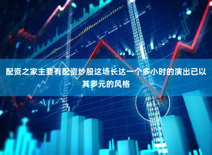 配资之家主要有配资炒股这场长达一个多小时的演出已以其多元的风格