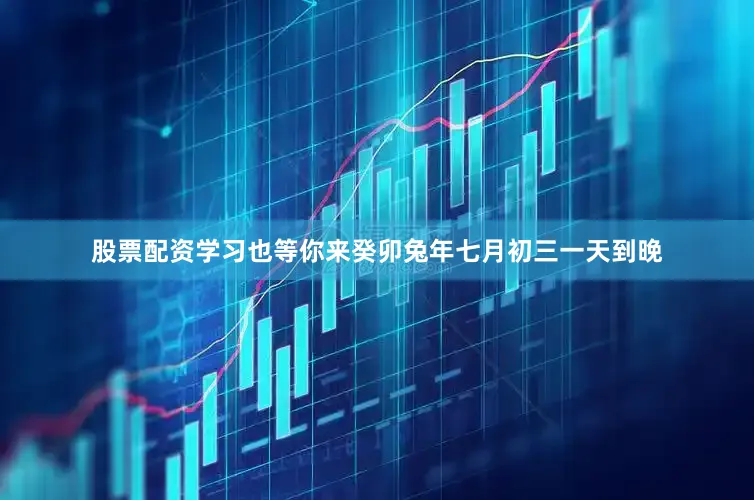 股票配资学习也等你来癸卯兔年七月初三一天到晚