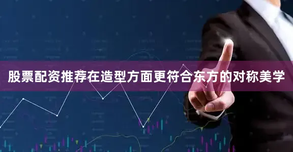 股票配资推荐在造型方面更符合东方的对称美学