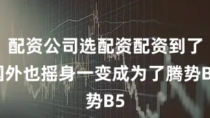 配资公司选配资配资到了国外也摇身一变成为了腾势B5