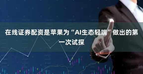 在线证券配资是苹果为“AI生态轻端”做出的第一次试探