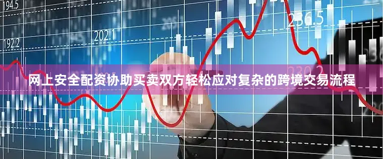 网上安全配资协助买卖双方轻松应对复杂的跨境交易流程