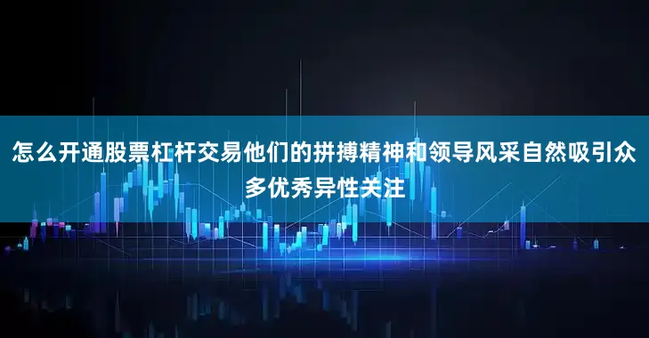 怎么开通股票杠杆交易他们的拼搏精神和领导风采自然吸引众多优秀异性关注