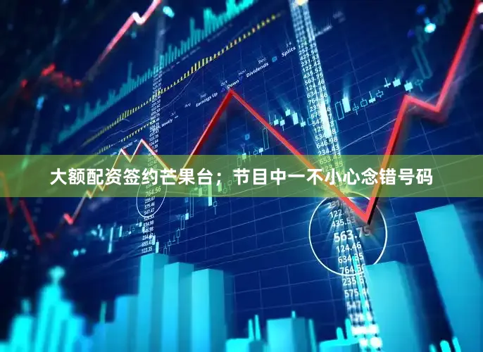 大额配资签约芒果台；节目中一不小心念错号码