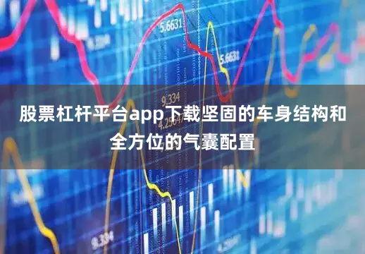 股票杠杆平台app下载坚固的车身结构和全方位的气囊配置