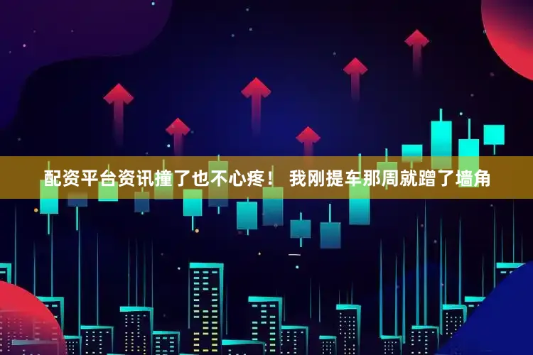 配资平台资讯撞了也不心疼！ 我刚提车那周就蹭了墙角