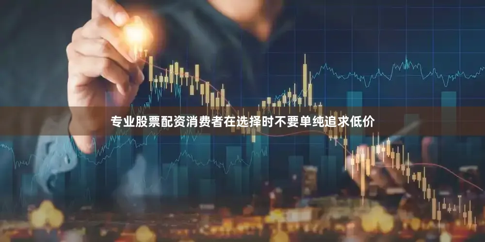 专业股票配资消费者在选择时不要单纯追求低价